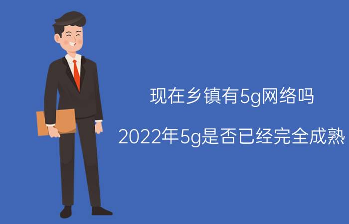 现在乡镇有5g网络吗 2022年5g是否已经完全成熟？